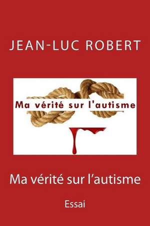 Ma Verite Sur L'Autisme de Jean-Luc Robert