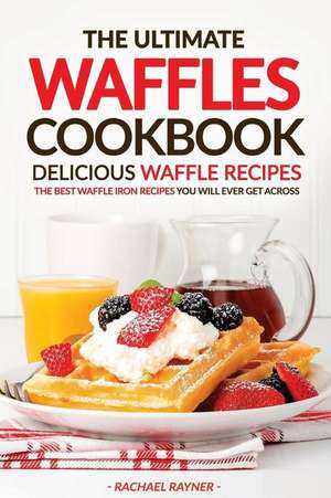 The Ultimate Waffles Cookbook - Delicious Waffle Recipes de Rachael Rayner