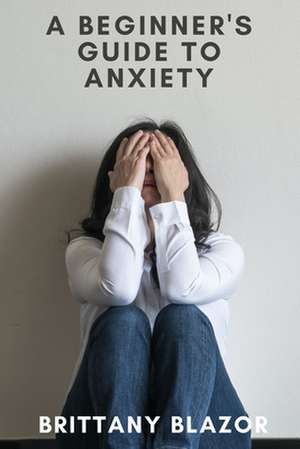 A Beginners Guide to Anxiety de Brittany Blazor