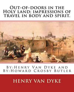 Out-Of-Doors in the Holy Land; Impressions of Travel in Body and Spirit. de Henry Van Dyke