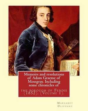 Memoirs and Resolutions of Adam Graeme of Mossgray. Including Some Chronicles of de Margaret Oliphant