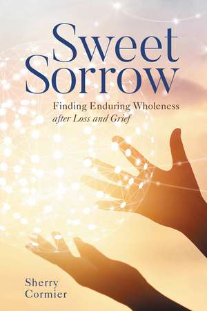 Sweet Sorrow: Finding Enduring Wholeness after Loss and Grief de Sherry Cormier, Ph.D