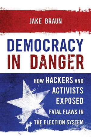 Democracy in Danger: How Hackers and Activists Exposed Fatal Flaws in the Election System de Jake Braun