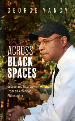 Across Black Spaces: Essays and Interviews from an American Philosopher de George Yancy