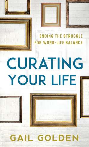 Curating Your Life: Ending the Struggle for Work-Life Balance de Gail Golden