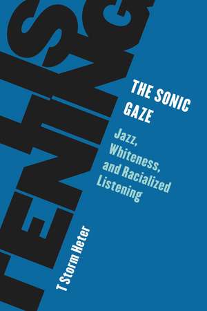 The Sonic Gaze: Jazz, Whiteness, and Racialized Listening de T Storm Heter