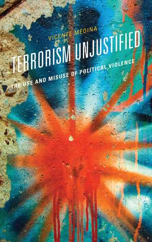 Terrorism Unjustified: The Use and Misuse of Political Violence de Vicente Medina
