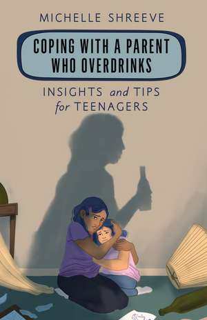 Coping with a Parent Who Overdrinks: Insights and Tips for Teenagers de Michelle Shreeve