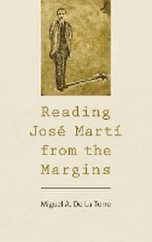 De La Torre, M: Reading José Martí from the Margins de Miguel A. De La Torre