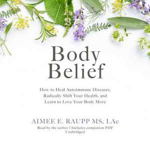 Body Belief: How to Heal Autoimmune Disease, Radically Shift Your Health, and Learn to Love Your Body More de Aimee Raupp MS Lac