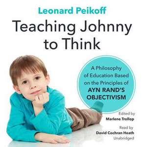 Teaching Johnny to Think: A Philosophy of Education Based on the Principles of Ayn Rand's Objectivism de Leonard Peikoff