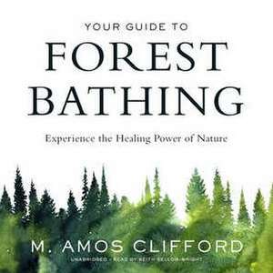 Your Guide to Forest Bathing: Experience the Healing Power of Nature de M. Amos Clifford