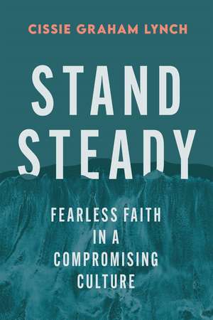 Stand Steady: Fearless Faith in a Compromising Culture de Cissie G. Lynch