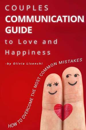 Couples Communication Guide to Love and Happiness. How to Overcome the Most Common Mistakes de Lisenchi, Mrs Olivia