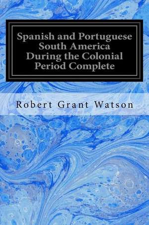 Spanish and Portuguese South America During the Colonial Period Complete de Robert Grant Watson