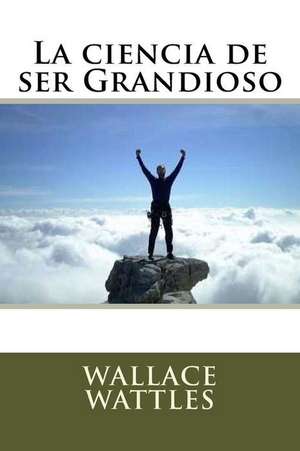 La Ciencia de Ser Grandioso de Wallace Wattles