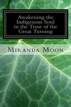 Awakening the Indigenous Soul in the Time of the Great Turning de Moon, Miranda