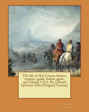 The Life of Kit Carson, Hunter, Trapper, Guide, Indian Agent, and Colonel U.S.A. by de Edward Sylvester Ellis