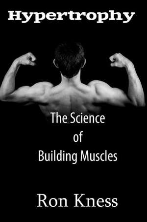 Hypertrophy - The Science of Building Muscle de Ron Kness