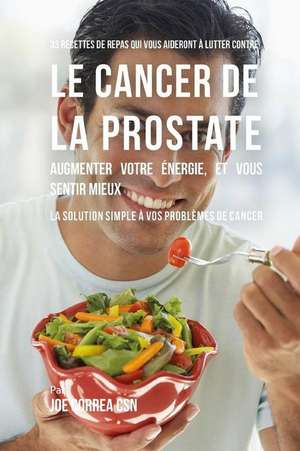 33 Recettes de Repas Qui Vous Aideront a Lutter Contre Le Cancer de La Prostate, Augmenter Votre Energie, Et Vous Sentir Mieux de Joe Correa Csn