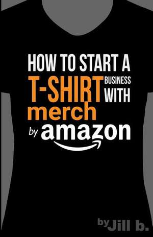 How to Start A T-Shirt Business on Merch by Amazon (Booklet) de Jill B