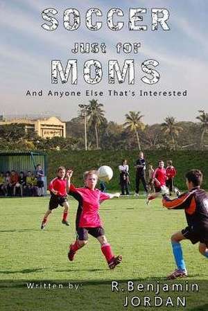 Soccer Just for Moms - And Anyone Else That's Interested de R. Benjamin Jordan