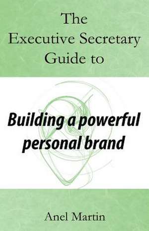 The Executive Secretary Guide to Building a Powerful Personal Brand de Martin, Anel