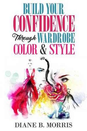 Build Your Confidence Through Wardrobe, Color & Style de Morris, Diane B.