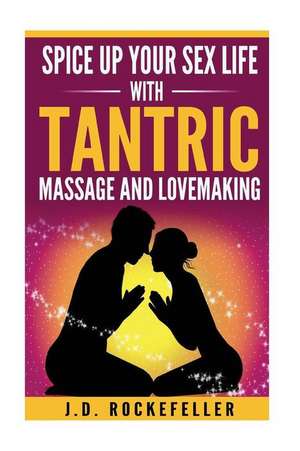 Spice Up Your Sex Life with Tantric Massage and Lovemaking de Rockefeller, J. D.