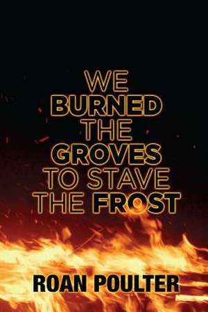 We Burned the Groves to Stave the Frost de Roan Poulter