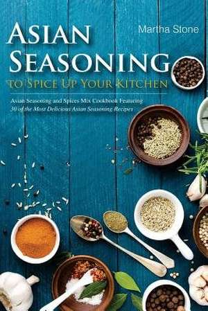 Asian Seasoning to Spice Up Your Kitchen de Martha Stone