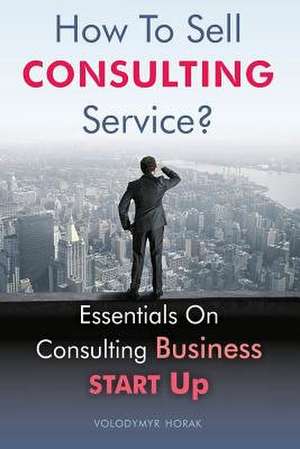 How to Sell Consulting Service? de Horak, Volodymyr