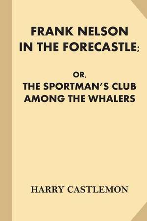 Frank Nelson in the Forecastle; Or, the Sportman's Club Among the Whalers de Harry Castlemon