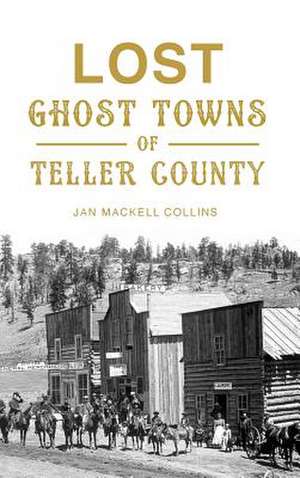 Lost Ghost Towns of Teller County de Jan Mackell Collins