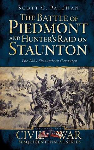 The Battle of Piedmont and Hunter's Raid on Staunton: The 1864 Shenandoah Campaign de Scott C. Patchan