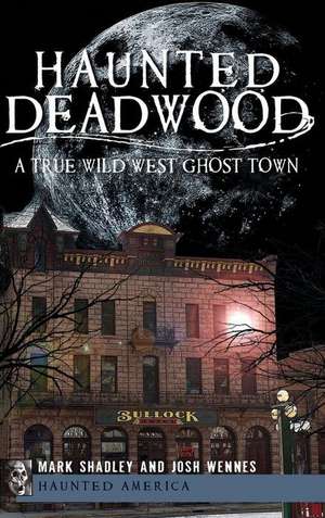 Haunted Deadwood: A True Wild West Ghost Town de Mark Shadley