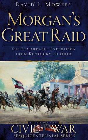 Morgan's Great Raid: The Remarkable Expedition from Kentucky to Ohio de David Mowery