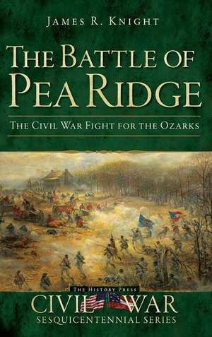 The Battle of Pea Ridge: The Civil War Fight for the Ozarks de James R. Knight