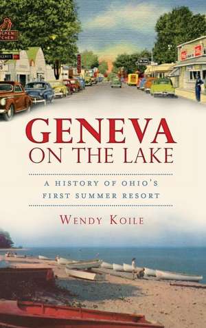 Geneva on the Lake: A History of Ohio's First Summer Resort de Wendy Koile