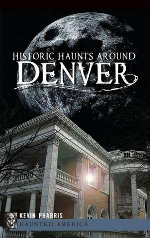 Historic Haunts Around Denver de Kevin Pharris