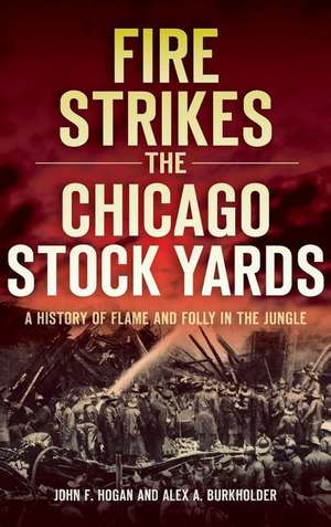 Fire Strikes the Chicago Stock Yards: A History of Flame and Folly in the Jungle de John F. Hogan