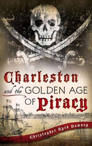 Charleston and the Golden Age of Piracy de Christopher Byrd Downey