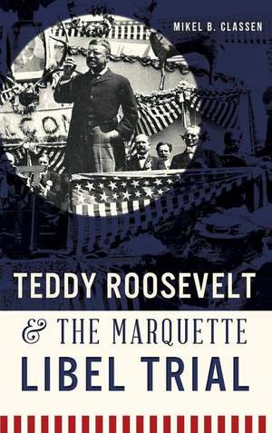 Teddy Roosevelt & the Marquette Libel Trial de Mikel B. Classen