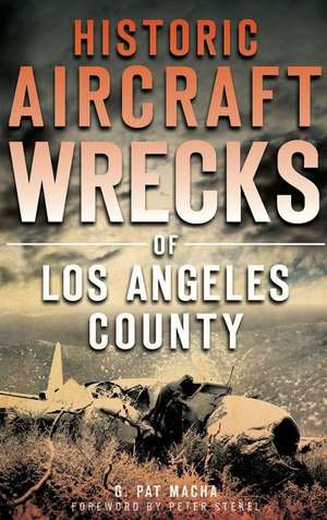 Historic Aircraft Wrecks of Los Angeles County de G. Pat Macha