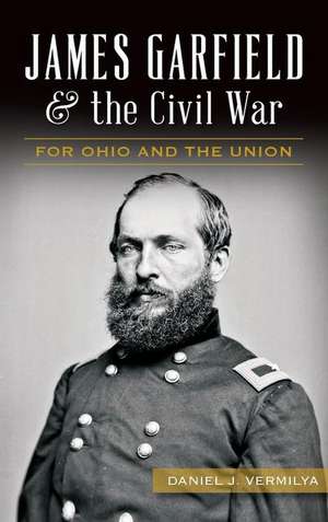 James Garfield and the Civil War: For Ohio and the Union de Daniel Vermilya