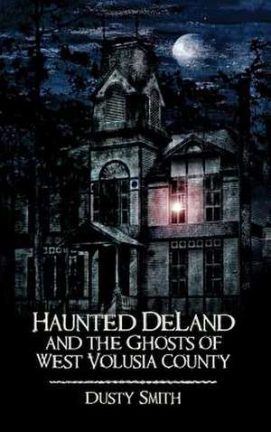 Haunted Deland and the Ghosts of West Volusia County de Dusty Smith