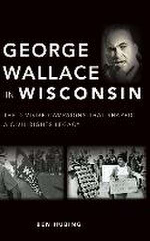 George Wallace in Wisconsin: The Divisive Campaigns That Shaped a Civil Rights Legacy de Ben Hubing