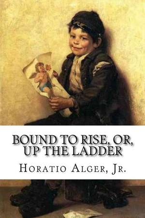 Bound to Rise, Or, Up the Ladder Horatio Alger, Jr. de Jr. Horatio Alger