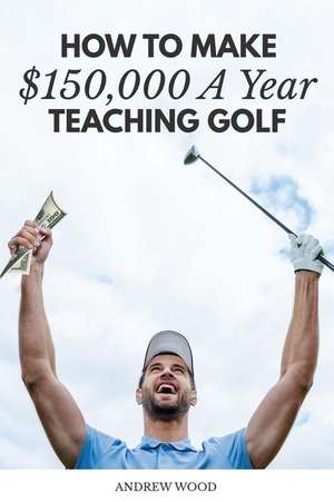 How to Make $150,000 a Year Teaching Golf de Andrew Wood