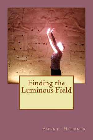 Finding the Luminous Field de Huebner, Shanti